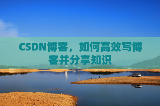 CSDN博客，如何高效写博客并分享知识