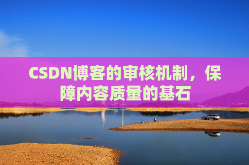 CSDN博客的审核机制，保障内容质量的基石