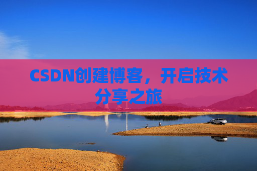 CSDN创建博客,开启技术分享之旅 CSDN创建博客,开启技术分享之旅