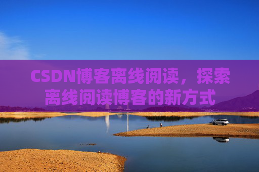 CSDN博客离线阅读，探索离线阅读博客的新方式